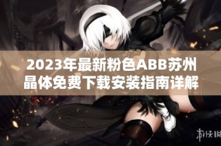 2023年最新粉色ABB苏州晶体免费下载安装指南详解