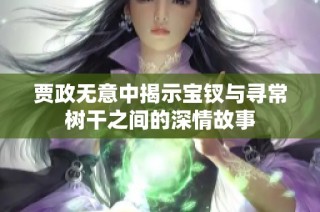 贾政无意中揭示宝钗与寻常树干之间的深情故事