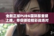 全新正版PUBG国际服重磅上线，带你体验精彩战场对决