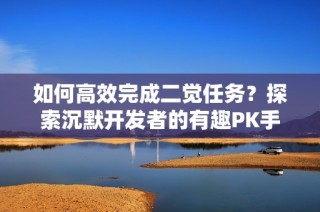 如何高效完成二觉任务？探索沉默开发者的有趣PK手游！