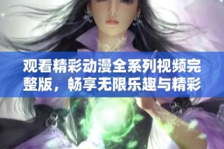 观看精彩动漫全系列视频完整版，畅享无限乐趣与精彩剧情