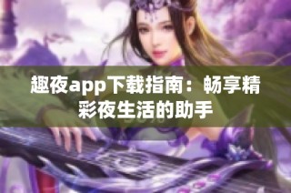 趣夜app下载指南：畅享精彩夜生活的助手