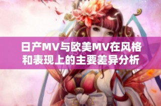 日产MV与欧美MV在风格和表现上的主要差异分析