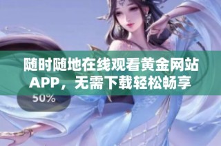 随时随地在线观看黄金网站APP，无需下载轻松畅享