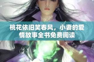 桃花依旧笑春风，小妻的爱情故事全书免费阅读