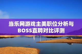 当乐网游戏主美职位分析与BOSS直聘对比评测