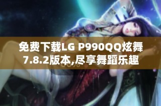 免费下载LG P990QQ炫舞7.8.2版本,尽享舞蹈乐趣