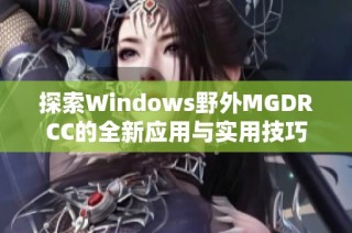 探索Windows野外MGDRCC的全新应用与实用技巧