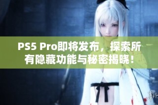 PS5 Pro即将发布，探索所有隐藏功能与秘密揭晓！