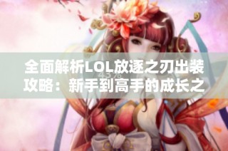 全面解析LOL放逐之刃出装攻略：新手到高手的成长之路