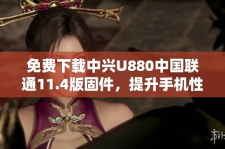 免费下载中兴U880中国联通11.4版固件，提升手机性能技巧分享