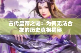 古代皇帝之谜：为何无法合拢的历史真相揭秘