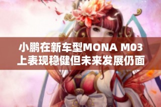 小鹏在新车型MONA M03上表现稳健但未来发展仍面临挑战