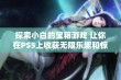 探索小白的宝箱游戏 让你在PS5上收获无限乐趣和惊喜