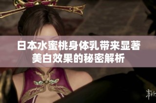 日本水蜜桃身体乳带来显著美白效果的秘密解析