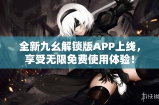 全新九幺解锁版APP上线，享受无限免费使用体验！