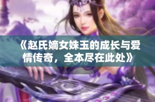 《赵氏嫡女姝玉的成长与爱情传奇，全本尽在此处》