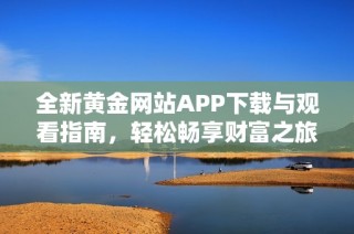 全新黄金网站APP下载与观看指南，轻松畅享财富之旅