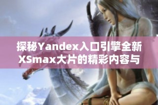 探秘Yandex入口引擎全新XSmax大片的精彩内容与功能