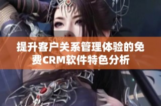 提升客户关系管理体验的免费CRM软件特色分析