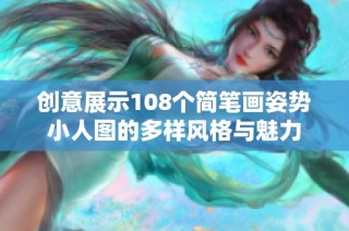 创意展示108个简笔画姿势小人图的多样风格与魅力