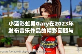 小蓝彩虹男Gary在2023年发布音乐作品的精彩回顾与分析