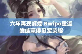 六年再现辉煌 Bwipo重返巅峰赢得冠军荣耀