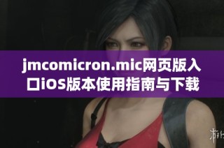 jmcomicron.mic网页版入口iOS版本使用指南与下载信息分享