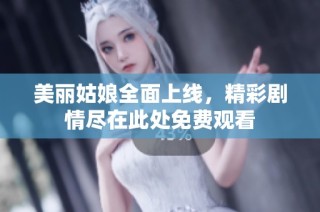 美丽姑娘全面上线，精彩剧情尽在此处免费观看