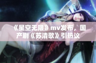 《星空无限》mv发布，国产剧《苏清歌》引热议