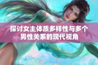 探讨女主体质多样性与多个男性关系的现代视角