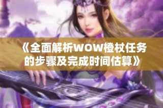 《全面解析WOW橙杖任务的步骤及完成时间估算》