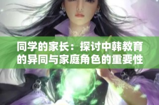 同学的家长：探讨中韩教育的异同与家庭角色的重要性