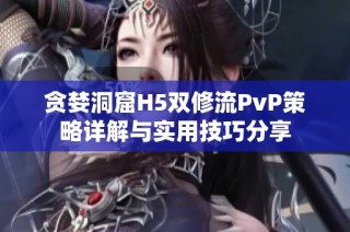 贪婪洞窟H5双修流PvP策略详解与实用技巧分享