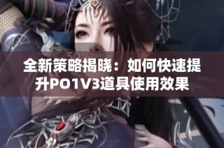 全新策略揭晓：如何快速提升PO1V3道具使用效果