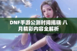 DNF手游公测时间揭晓 八月精彩内容全解析