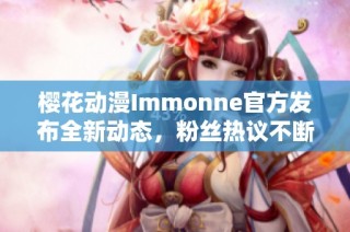 樱花动漫Immonne官方发布全新动态，粉丝热议不断