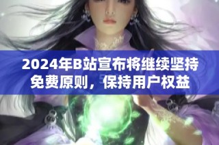 2024年B站宣布将继续坚持免费原则，保持用户权益