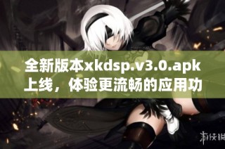 全新版本xkdsp.v3.0.apk上线，体验更流畅的应用功能