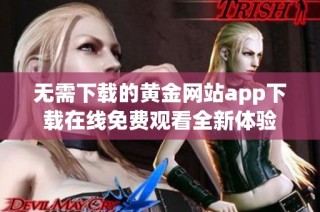 无需下载的黄金网站app下载在线免费观看全新体验