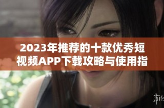 2023年推荐的十款优秀短视频APP下载攻略与使用指南