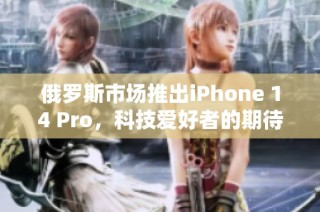 俄罗斯市场推出iPhone 14 Pro，科技爱好者的期待之选