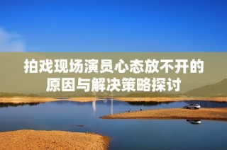 拍戏现场演员心态放不开的原因与解决策略探讨