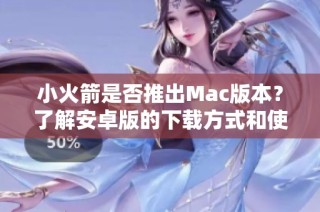 小火箭是否推出Mac版本？了解安卓版的下载方式和使用指南