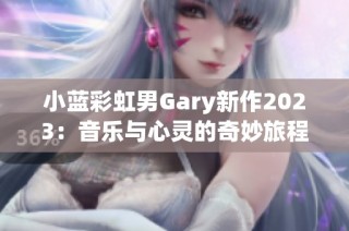 小蓝彩虹男Gary新作2023：音乐与心灵的奇妙旅程