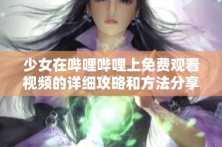 少女在哔哩哔哩上免费观看视频的详细攻略和方法分享