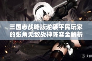 三国志战略版逆袭平民玩家的张角无敌战神阵容全解析