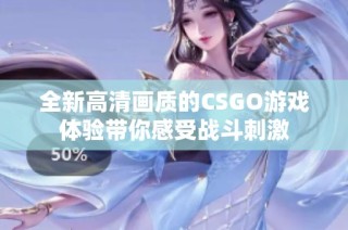 全新高清画质的CSGO游戏体验带你感受战斗刺激