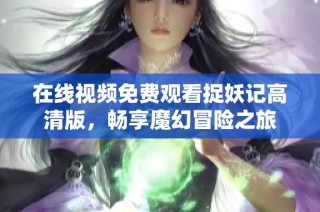 在线视频免费观看捉妖记高清版，畅享魔幻冒险之旅