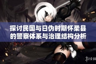 探讨民国与日伪时期怀柔县的警察体系与治理结构分析